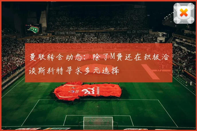 曼联转会动态：除了M费还在积极洽谈斯科特寻求多元选择