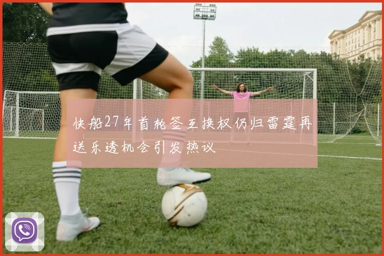 快船27年首轮签互换权仍归雷霆再送乐透机会引发热议