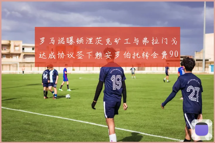 罗马诺曝顿涅茨克矿工与弗拉门戈达成协议签下赖安罗伯托转会费900万欧元