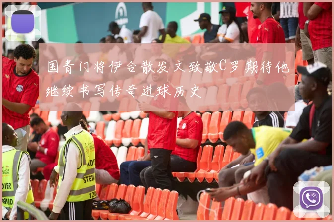 国青门将伊合散发文致敬C罗期待他继续书写传奇进球历史