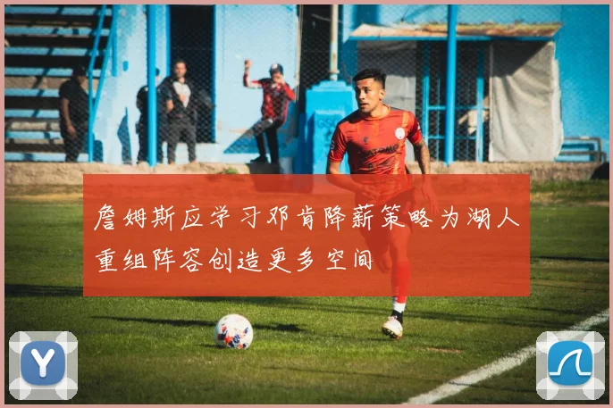 詹姆斯应学习邓肯降薪策略为湖人重组阵容创造更多空间