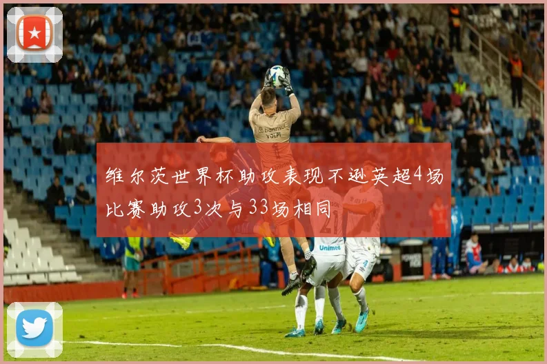 维尔茨世界杯助攻表现不逊英超4场比赛助攻3次与33场相同