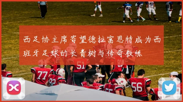 西足协主席寄望德拉富恩特成为西班牙足球的长青树与传奇教练