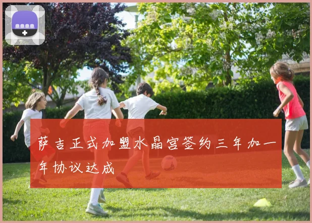 萨吉正式加盟水晶宫签约三年加一年协议达成