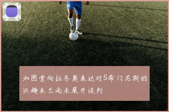 加图索向拉齐奥表达对S希门尼斯的兴趣米兰尚未展开谈判