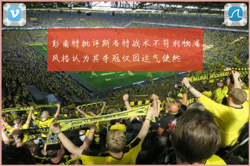 彭南特批评斯洛特战术不符利物浦风格认为其夺冠仅因运气使然
