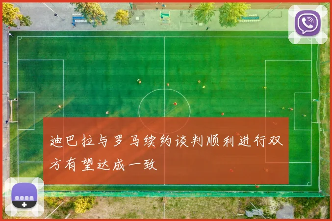 迪巴拉与罗马续约谈判顺利进行双方有望达成一致