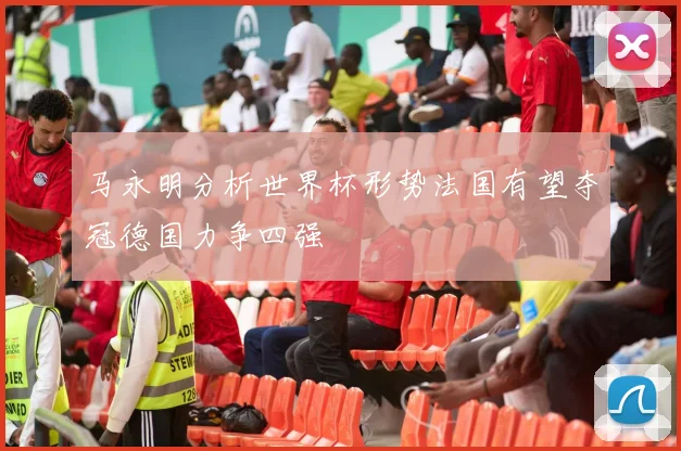 马永明分析世界杯形势法国有望夺冠德国力争四强