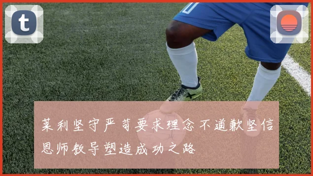 莱利坚守严苛要求理念不道歉坚信恩师教导塑造成功之路