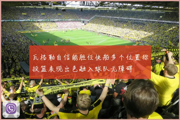 瓦格勒自信能胜任快船多个位置称投篮表现出色融入球队无障碍