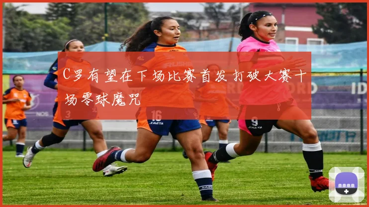 C罗有望在下场比赛首发打破大赛十场零球魔咒