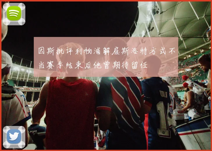 因斯批评利物浦解雇斯洛特方式不当赛季结束后他曾期待留任