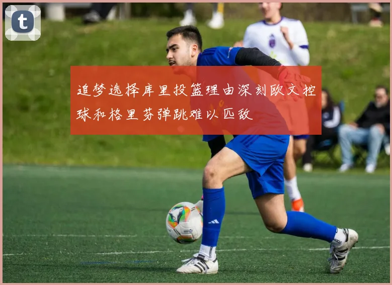 追梦选择库里投篮理由深刻欧文控球和格里芬弹跳难以匹敌