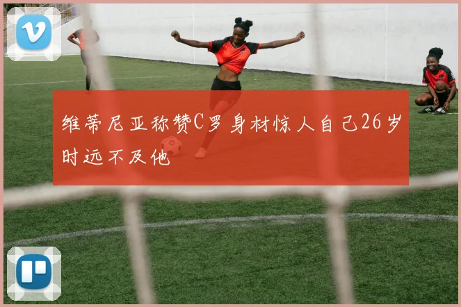 维蒂尼亚称赞C罗身材惊人自己26岁时远不及他