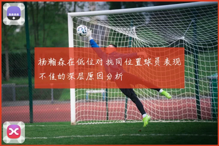 杨瀚森在低位对抗同位置球员表现不佳的深层原因分析