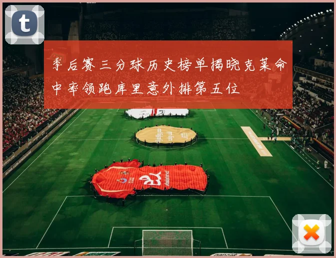 季后赛三分球历史榜单揭晓克莱命中率领跑库里意外排第五位