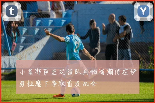 小基耶萨坚定留队利物浦期待在伊劳拉麾下争取首发机会