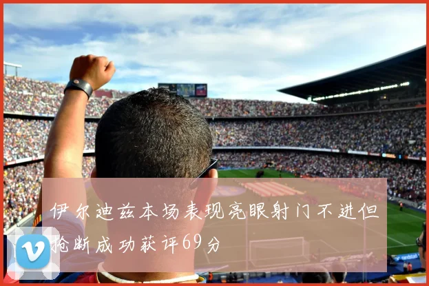 伊尔迪兹本场表现亮眼射门不进但抢断成功获评69分