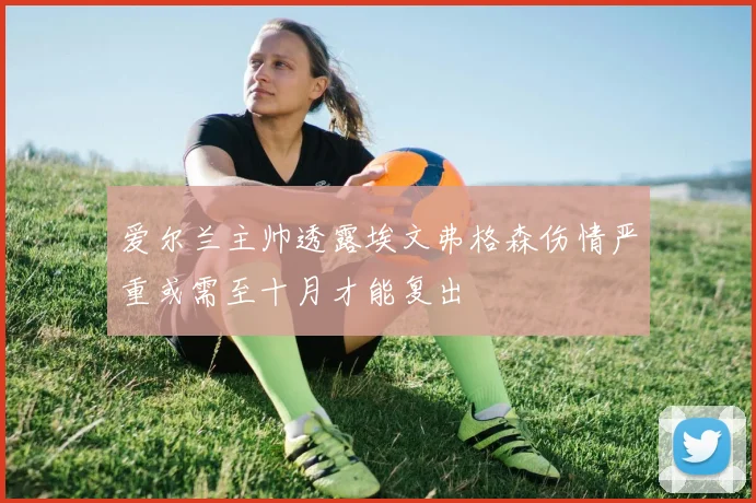 爱尔兰主帅透露埃文弗格森伤情严重或需至十月才能复出