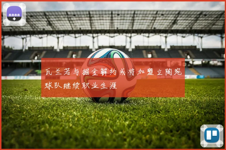 瓦兰若与掘金解约或将加盟立陶宛球队继续职业生涯