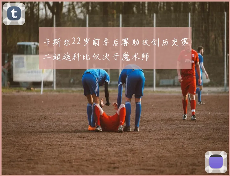 卡斯尔22岁前季后赛助攻创历史第二超越科比仅次于魔术师